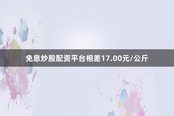 免息炒股配资平台相差17.00元/公斤
