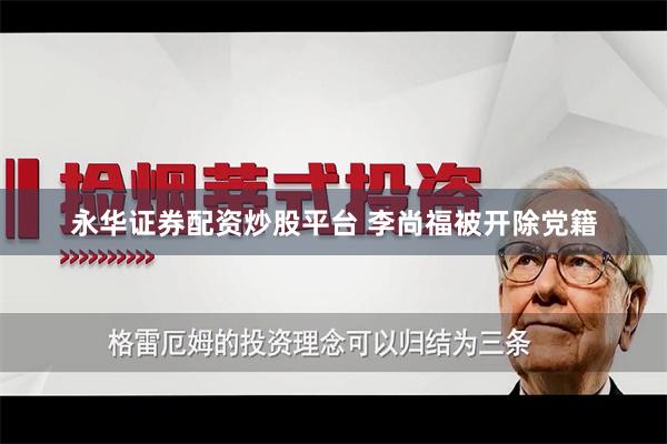 永华证券配资炒股平台 李尚福被开除党籍