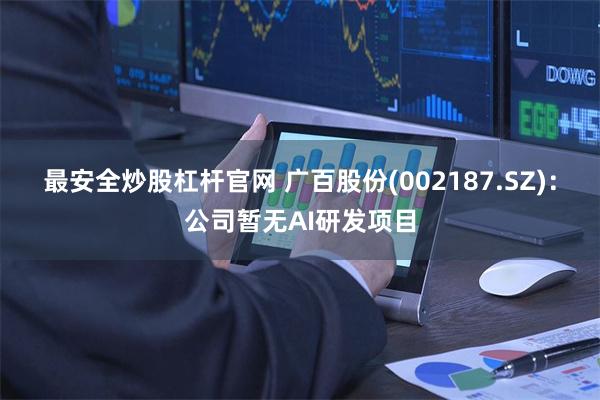 最安全炒股杠杆官网 广百股份(002187.SZ)：公司暂无AI研发项目