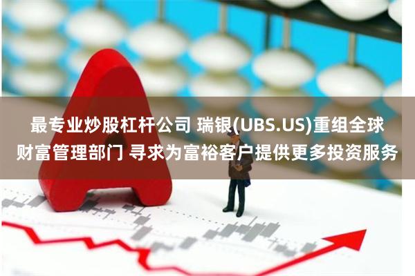 最专业炒股杠杆公司 瑞银(UBS.US)重组全球财富管理部门 寻求为富裕客户提供更多投资服务