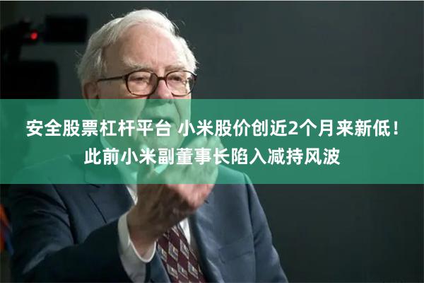 安全股票杠杆平台 小米股价创近2个月来新低！此前小米副董事长陷入减持风波