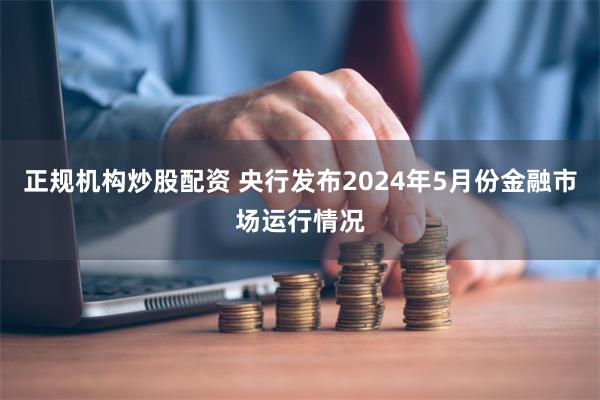 正规机构炒股配资 央行发布2024年5月份金融市场运行情况