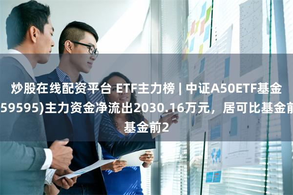 炒股在线配资平台 ETF主力榜 | 中证A50ETF基金(159595)主力资金净流出2030.16万元，居可比基金前2