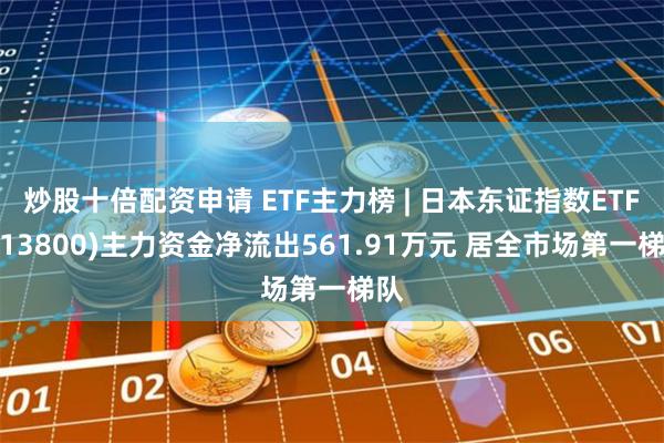 炒股十倍配资申请 ETF主力榜 | 日本东证指数ETF(513800)主力资金净流出561.91万元 居全市场第一梯队