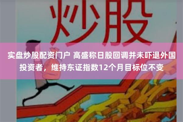 实盘炒股配资门户 高盛称日股回调并未吓退外国投资者，维持东证指数12个月目标位不变