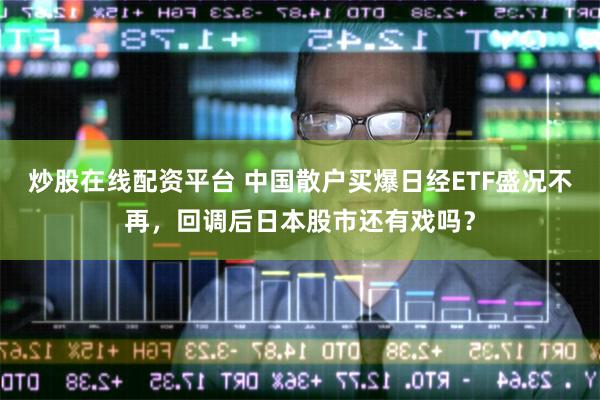 炒股在线配资平台 中国散户买爆日经ETF盛况不再，回调后日本股市还有戏吗？