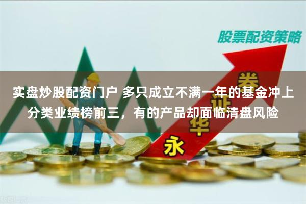 实盘炒股配资门户 多只成立不满一年的基金冲上分类业绩榜前三，有的产品却面临清盘风险