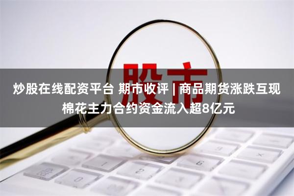 炒股在线配资平台 期市收评 | 商品期货涨跌互现 棉花主力合约资金流入超8亿元