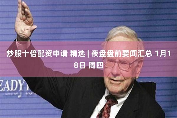 炒股十倍配资申请 精选 | 夜盘盘前要闻汇总 1月18日 周四