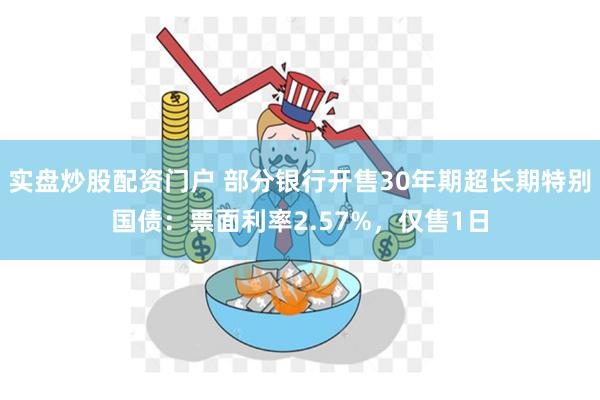 实盘炒股配资门户 部分银行开售30年期超长期特别国债：票