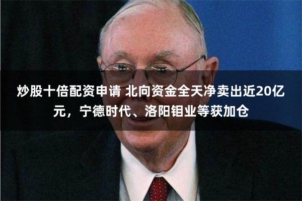 炒股十倍配资申请 北向资金全天净卖出近20亿元，宁德时代、洛阳钼业等获加仓