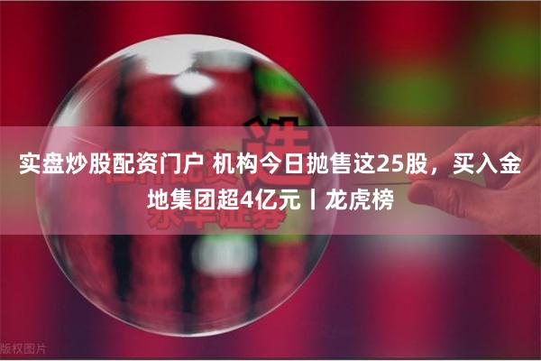 实盘炒股配资门户 机构今日抛售这25股，买入金地集团超4亿元丨龙虎榜