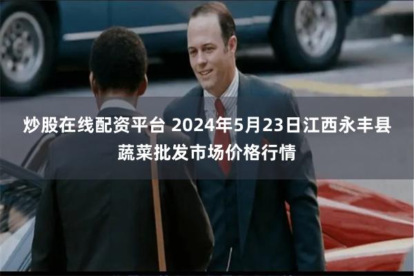 炒股在线配资平台 2024年5月23日江西永丰县蔬菜批发市场价格行情
