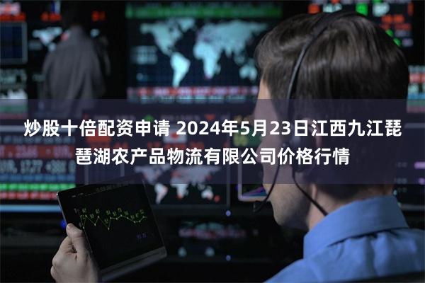 炒股十倍配资申请 2024年5月23日江西九江琵琶湖农产品物流有限公司价格行情