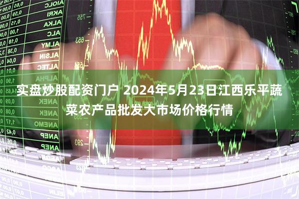 实盘炒股配资门户 2024年5月23日江西乐平蔬菜农产品批发大市场价格行情