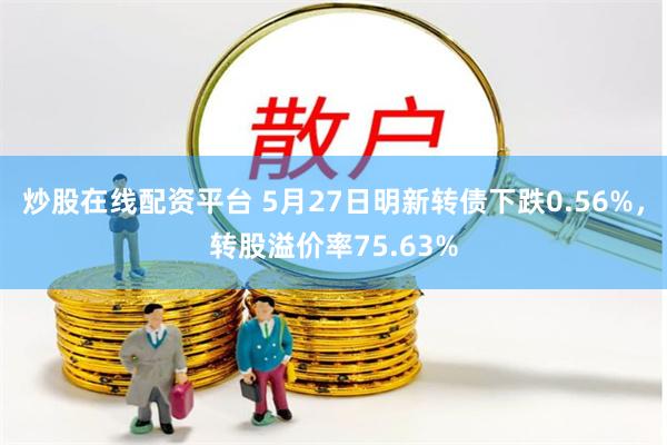 炒股在线配资平台 5月27日明新转债下跌0.56%，转股溢价率75.63%