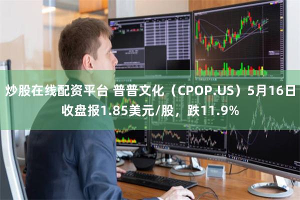 炒股在线配资平台 普普文化（CPOP.US）5月16日收盘报1.85美元/股，跌11.9%