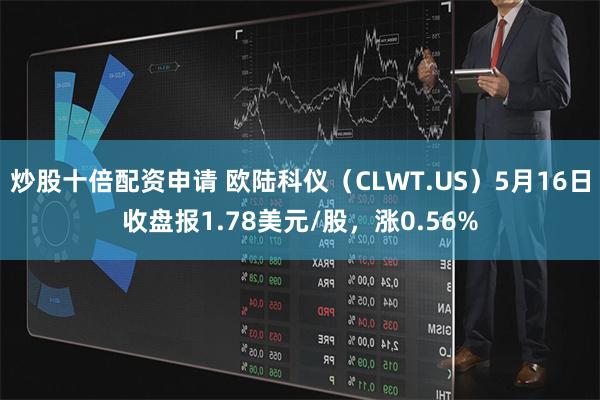 炒股十倍配资申请 欧陆科仪（CLWT.US）5月16日收盘报1.78美元/股，涨0.56%