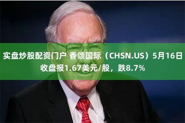 实盘炒股配资门户 香颂国际（CHSN.US）5月16日收盘报1.67美元/股，跌8.7%