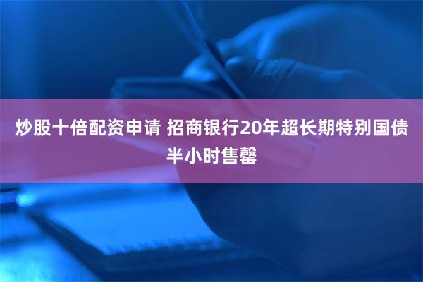 炒股十倍配资申请 招商银行20年超长期特别国债半小时售罄