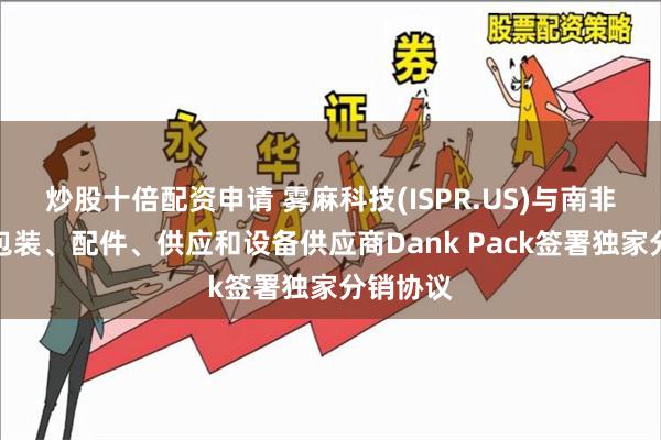 炒股十倍配资申请 雾麻科技(ISPR.US)与南非领先的