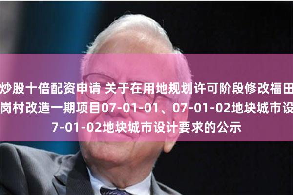 炒股十倍配资申请 关于在用地规划许可阶段修改福田区福田街道皇岗村改造一期项目07-01-01、07-01-02地块城市设计要求的公示