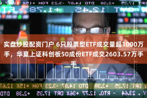 实盘炒股配资门户 6只股票型ETF成交量超1000万手，华夏上证科创板50成份ETF成交2603.57万手