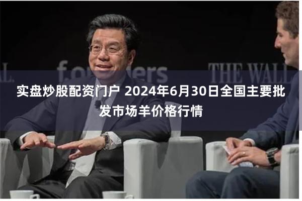 实盘炒股配资门户 2024年6月30日全国主要批发市场羊