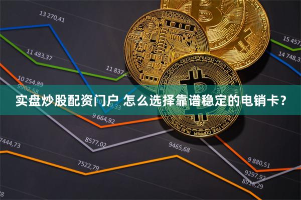 实盘炒股配资门户 怎么选择靠谱稳定的电销卡？