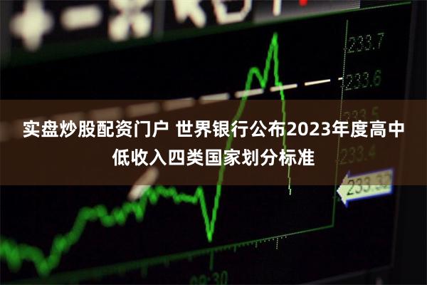 实盘炒股配资门户 世界银行公布2023年度高中低收入四类