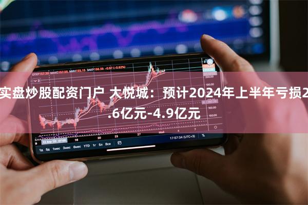 实盘炒股配资门户 大悦城：预计2024年上半年亏损2.6