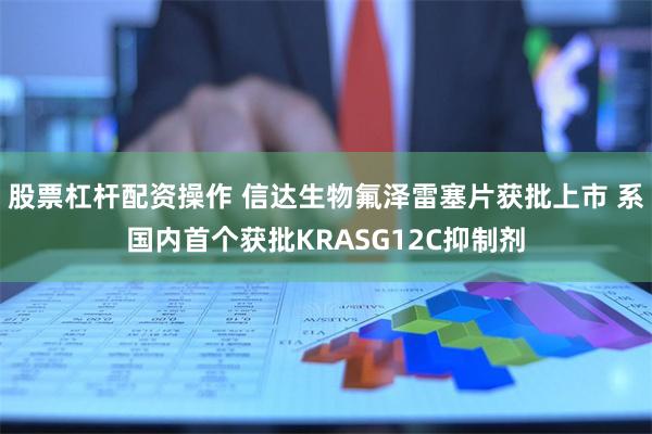 股票杠杆配资操作 信达生物氟泽雷塞片获批上市 系国内首个获批KRASG12C抑制剂