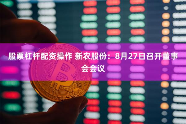 股票杠杆配资操作 新农股份：8月27日召开董事会会议