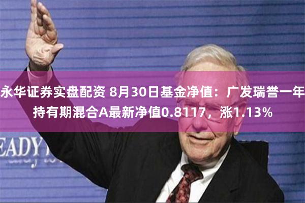 永华证券实盘配资 8月30日基金净值：广发瑞誉一年持有期混合A最新净值0.8117，涨1.13%