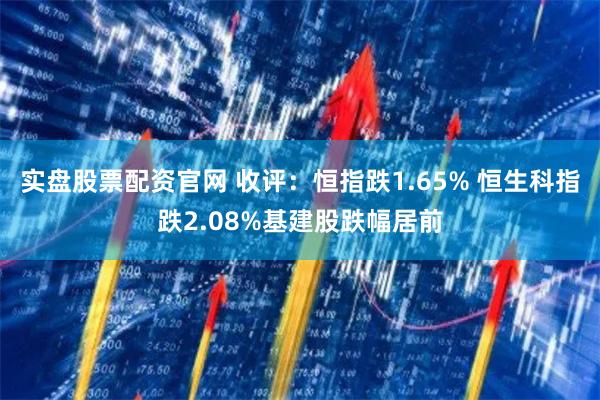 实盘股票配资官网 收评：恒指跌1.65% 恒生科指跌2.08%基建股跌幅居前