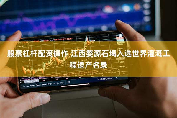 股票杠杆配资操作 江西婺源石堨入选世界灌溉工程遗产名录