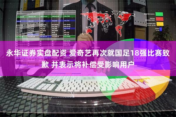 永华证券实盘配资 爱奇艺再次就国足18强比赛致歉 并表示将补偿受影响用户