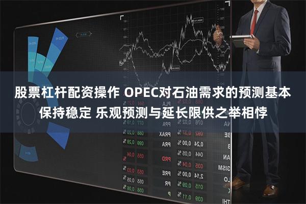 股票杠杆配资操作 OPEC对石油需求的预测基本保持稳定 