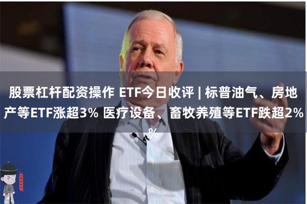 股票杠杆配资操作 ETF今日收评 | 标普油气、房地产等