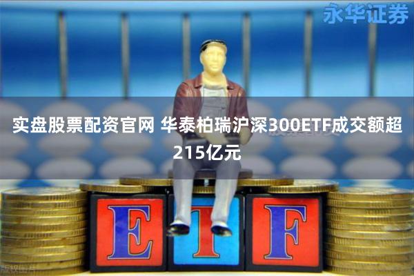 实盘股票配资官网 华泰柏瑞沪深300ETF成交额超215亿元