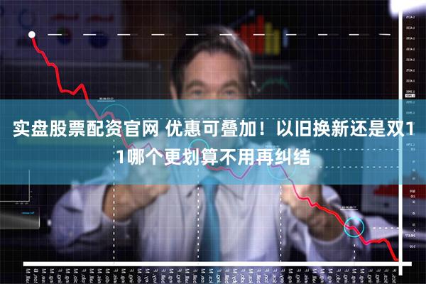 实盘股票配资官网 优惠可叠加！以旧换新还是双11哪个更划算不用再纠结