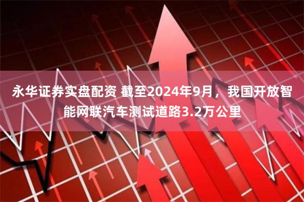 永华证券实盘配资 截至2024年9月，我国开放智能网联汽