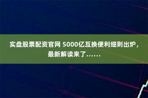 实盘股票配资官网 5000亿互换便利细则出炉，最新解读来了……