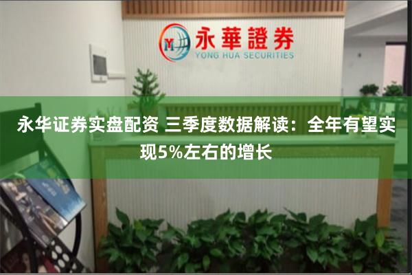 永华证券实盘配资 三季度数据解读：全年有望实现5%左右的增长