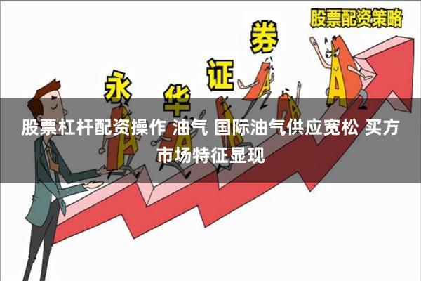 股票杠杆配资操作 油气 国际油气供应宽松 买方市场特征显现