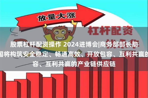 股票杠杆配资操作 2024进博会|商务部部长助理唐文弘：中国将构筑安全稳定、畅通高效、开放包容、互利共赢的产业链供应链