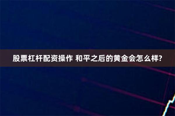 股票杠杆配资操作 和平之后的黄金会怎么样?