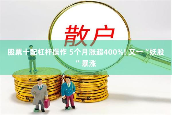 股票十配杠杆操作 5个月涨超400%! 又一“妖股”暴涨