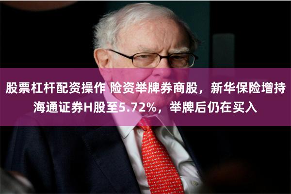 股票杠杆配资操作 险资举牌券商股，新华保险增持海通证券H股至5.72%，举牌后仍在买入