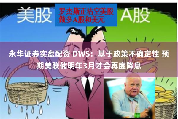 永华证券实盘配资 DWS：基于政策不确定性 预期美联储明